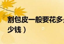 割包皮一般要花多少錢?（割包皮一般要花多少錢）