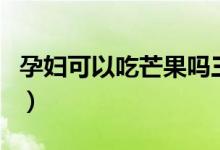 孕婦可以吃芒果嗎三個(gè)月（孕婦可以吃芒果嗎）