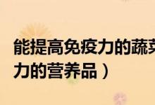 能提高免疫力的蔬菜水果有哪些（能提高免疫力的營養(yǎng)品）