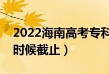 2022海南高考?？浦驹柑顖?bào)截止日期（什么時(shí)候截止）