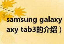 samsung galaxy tab3（關于samsung galaxy tab3的介紹）