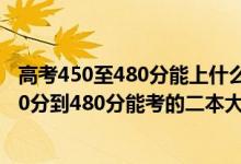 高考450至480分能上什么二本大學(xué)理科（2022高考文科450分到480分能考的二本大學(xué)有哪些）