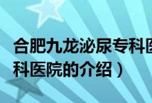 合肥九龍泌尿?qū)？漆t(yī)院（關(guān)于合肥九龍泌尿?qū)？漆t(yī)院的介紹）