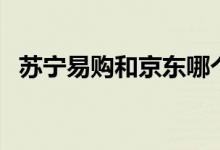 蘇寧易購(gòu)和京東哪個(gè)更靠譜（一起來(lái)看看）
