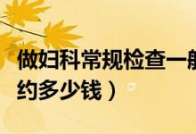 做婦科常規(guī)檢查一般多少錢（常規(guī)婦科檢查大約多少錢）