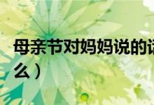 母親節(jié)對(duì)媽媽說(shuō)的話（母親節(jié)適合對(duì)媽媽說(shuō)什么）