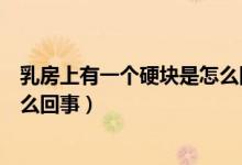 乳房上有一個硬塊是怎么回事（正常乳房里有一圈硬塊是怎么回事）