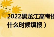 2022黑龍江高考提前批征集志愿填報(bào)時(shí)間（什么時(shí)候填報(bào)）