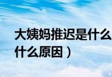 大姨媽推遲是什么原因15歲（大姨媽推遲是什么原因）