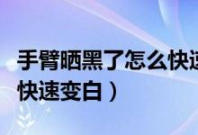手臂曬黑了怎么快速恢復白（手臂曬黑了怎么快速變白）