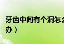 牙齒中間有個洞怎么辦（牙齒中間有個洞怎么辦）