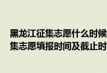 黑龍江征集志愿什么時候填報2021（黑龍江2022年高考征集志愿填報時間及截止時間）