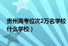 貴州高考位次2萬名學校（貴州高考位次10000左右適合報什么學校）
