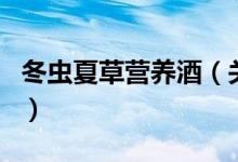 冬蟲夏草營(yíng)養(yǎng)酒（關(guān)于冬蟲夏草營(yíng)養(yǎng)酒的介紹）