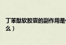 丁苯酞軟膠囊的副作用是什么（丁苯酞軟膠囊的副作用有什么）