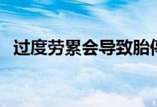 過度勞累會導(dǎo)致胎停嗎（過度勞累會怎樣）