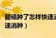 腿磕腫了怎樣快速消腫止痛（腿磕腫了怎樣快速消腫）