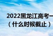 2022黑龍江高考一本征集志愿填報截止日期（什么時候截止）
