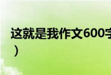 這就是我作文600字（關(guān)于這就是我作文范文）