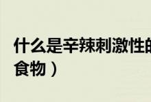 什么是辛辣刺激性的東西（什么是辛辣刺激的食物）