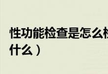 性功能檢查是怎么檢查的（性功能檢測是檢查什么）