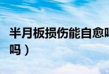 半月板損傷能自愈嗎輕度（半月板損傷能自愈嗎）