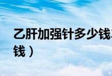 乙肝加強(qiáng)針多少錢2018年（乙肝加強(qiáng)針多少錢）