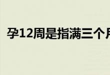 孕12周是指滿三個(gè)月嗎（孕12周是幾個(gè)月）