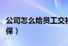 公司怎么給員工交社保（單位怎么給員工交社保）