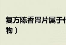 復(fù)方陳香胃片屬于什么藥（陳香胃片是什么藥物）