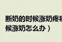 斷奶的時候漲奶疼痛難忍怎么緩解（斷奶的時候漲奶怎么辦）