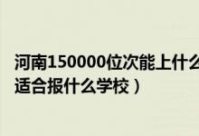 河南150000位次能上什么大學（河南高考位次270000左右適合報什么學校）