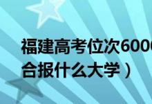 福建高考位次60000左右推薦什么學(xué)校（適合報(bào)什么大學(xué)）