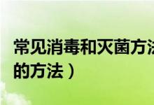 常見消毒和滅菌方法有哪些（常見消毒和滅菌的方法）