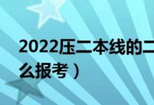 2022壓二本線的二本學校名單（壓線考生怎么報考）