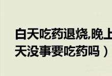 白天吃藥退燒,晚上不退燒（反復晚上發(fā)燒白天沒事要吃藥嗎）