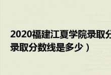 2020福建江夏學院錄取分數(shù)線（2021年福建江夏學院各省錄取分數(shù)線是多少）