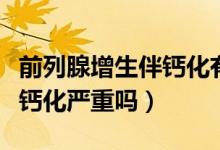 前列腺增生伴鈣化有什么危害（前列腺增生伴鈣化嚴(yán)重嗎）