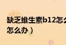 缺乏維生素b12怎么補最快（缺乏維生素b12怎么辦）