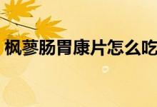 楓蓼腸胃康片怎么吃（楓蓼腸胃康片怎么樣）