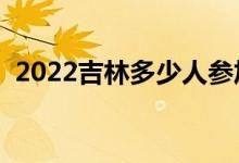 2022吉林多少人參加高考（報名人數(shù)總數(shù)）