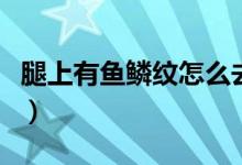 腿上有魚鱗紋怎么去除（腿上有魚鱗紋怎么辦）