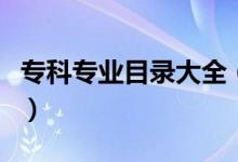 專(zhuān)科專(zhuān)業(yè)目錄大全(高職專(zhuān)科專(zhuān)業(yè)目錄一覽表)
