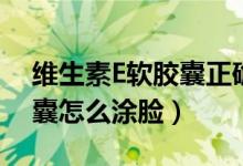 維生素E軟膠囊正確涂臉?lè)椒ǎňS生素e軟膠囊怎么涂臉）