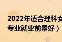 2022年適合理科女生學(xué)的專業(yè)有哪些(什么專業(yè)就業(yè)前景好)