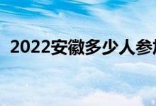 2022安徽多少人參加高考（報名人數(shù)總數(shù)）