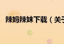 辣媽辣妹下載（關于辣媽辣妹下載的介紹）