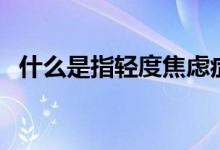 什么是指輕度焦慮癥（什么是輕度焦慮癥）