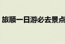 旅順一日游必去景點(diǎn)（旅順一日游景點(diǎn)推薦）