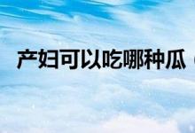 產(chǎn)婦可以吃哪種瓜（產(chǎn)婦可以吃哪些水果）
